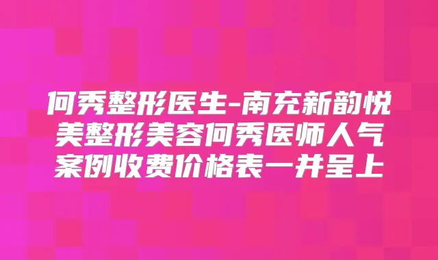 何秀整形医生-南充新韵悦美整形美容何秀医师人气案例收费价格表一并呈上