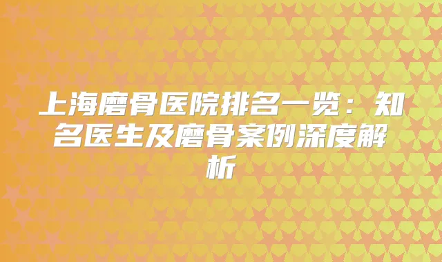 上海磨骨医院排名一览:知名医生及磨骨案例深度解析