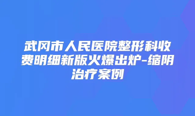 武冈市人民医院整形科收费明细新版火爆出炉-缩阴案例