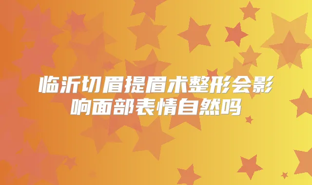 临沂切眉提眉术整形会影响面部表情自然吗