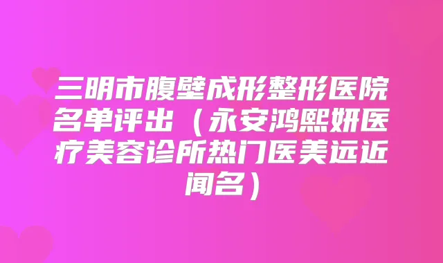 三明市腹壁成形整形医院名单评出（永安鸿熙妍医疗美容诊所热门医美远近闻名）
