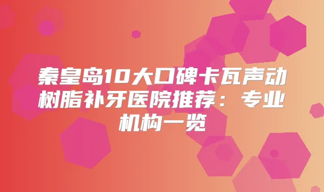 秦皇岛10大口碑卡瓦声动树脂补牙医院推荐：专业机构一览