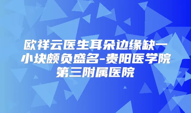欧祥云医生耳朵边缘缺一小块颇负盛名-贵阳医学院第三附属医院