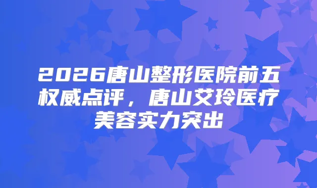 2026唐山整形医院前五点评，唐山艾玲医疗美容实力突出