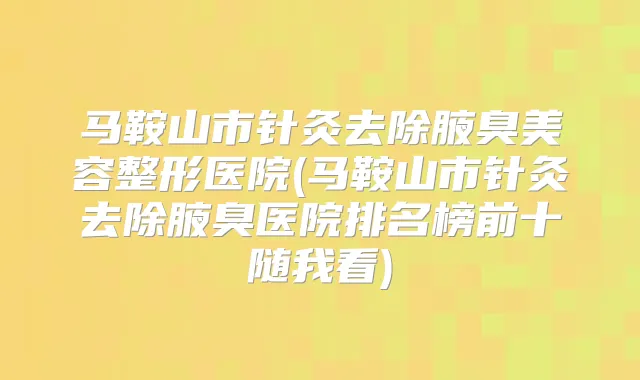 马鞍山市针灸去除腋臭美容整形医院(马鞍山市针灸去除腋臭医院排名榜前十随我看)