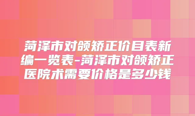 菏泽市对颌矫正价目表新编一览表-菏泽市对颌矫正医院术需要价格是多少钱