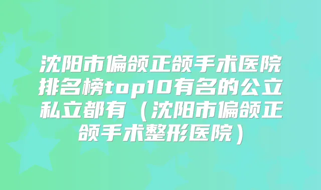 沈阳市偏颌正颌手术医院排名榜top10有名的公立私立都有（沈阳市偏颌正颌手术整形医院）