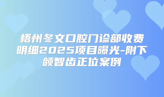梧州冬文口腔门诊部收费明细2025项目曝光-附下颌智齿正位案例