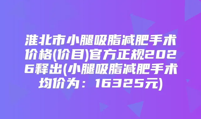 淮北市小腿吸脂减肥手术价格(价目)官方正规2026释出(小腿吸脂减肥手术均价为：16325元)