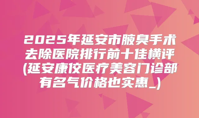 2025年延安市腋臭手术去除医院排行前十佳横评(延安康佼医疗美容门诊部有名气价格也实惠_)