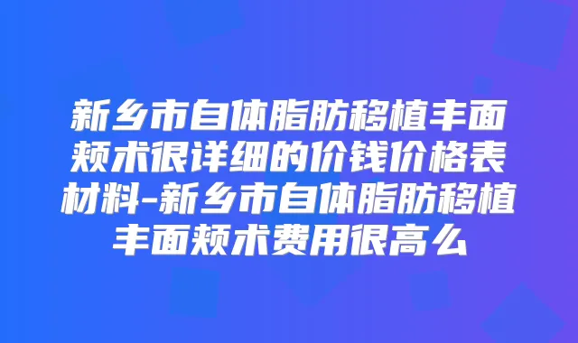 新乡市自体脂肪移植丰面颊术很详细的价钱价格表材料-新乡市自体脂肪移植丰面颊术费用很高么