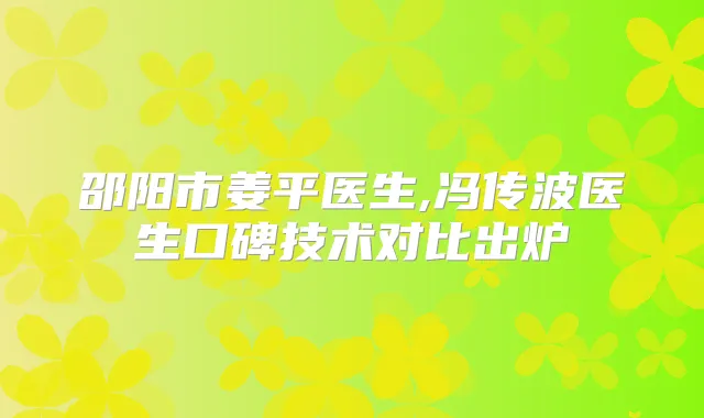 邵阳市姜平医生,冯传波医生口碑技术对比出炉