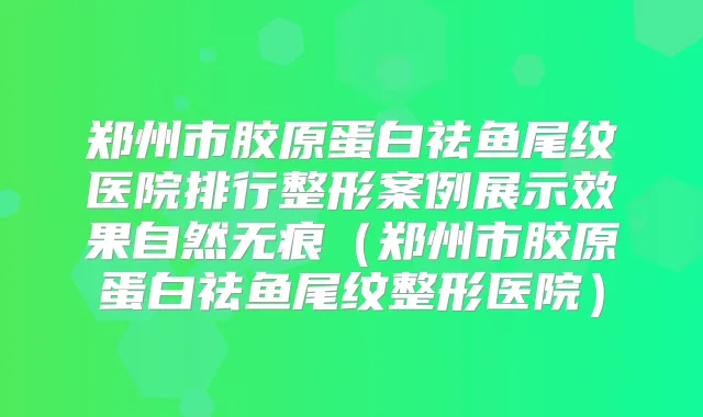 郑州市胶原蛋白祛鱼尾纹医院排行整形案例展示效果自然无痕（郑州市胶原蛋白祛鱼尾纹整形医院）
