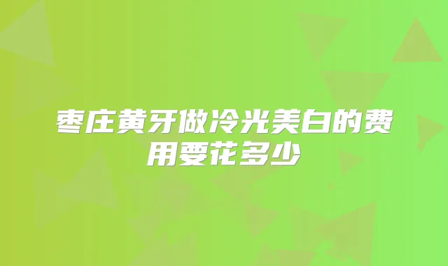 枣庄黄牙做冷光美白的费用要花多少