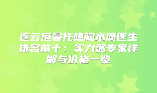 连云港曼托隆胸水滴医生排名前十：实力派专家详解与价格一览