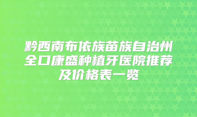 黔西南布依族苗族自治州全口康盛种植牙医院推荐及价格表一览