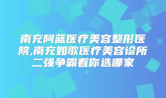 南充阿蓝医疗美容整形医院,南充如歌医疗美容诊所二强争霸看你选哪家