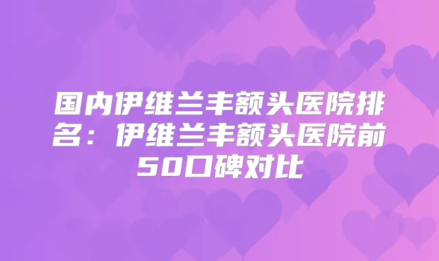 国内伊维兰丰额头医院排名：伊维兰丰额头医院前50口碑对比