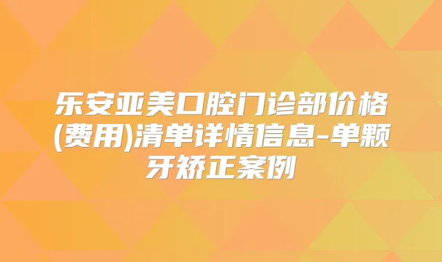 乐安亚美口腔门诊部价格(费用)清单详情信息-单颗牙矫正案例