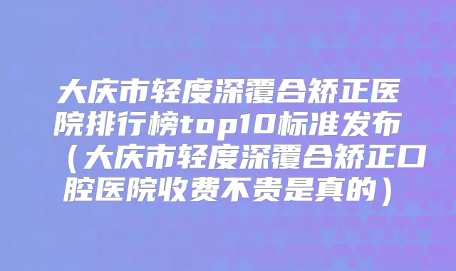 大庆市轻度深覆合矫正医院排行榜top10标准发布（大庆市轻度深覆合矫正口腔医院收费不贵是真的）