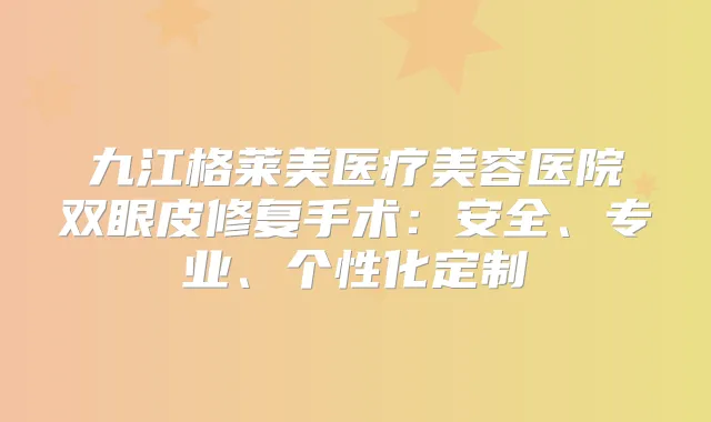 九江格莱美医疗美容医院双眼皮修复手术：安全、专业、个性化定制