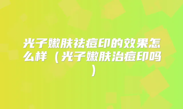 光子嫩肤祛痘印的效果怎么样（光子嫩肤治痘印吗）
