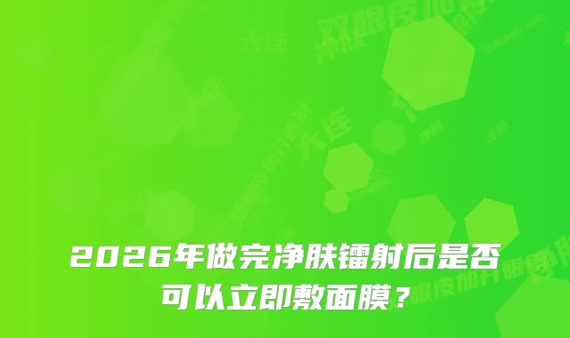 2026年做完净肤镭射后是否可以立即敷面膜?