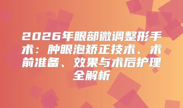 2026年眼部微调整形手术：肿眼泡矫正技术、术前准备、效果与术后护理全解析