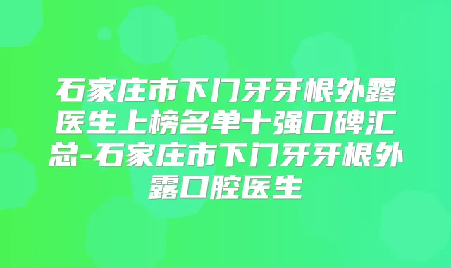 石家庄市下门牙牙根外露医生上榜名单十强口碑汇总-石家庄市下门牙牙根外露口腔医生