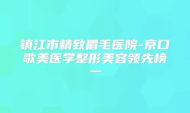 镇江市精致眉毛医院-京口歌美医学整形美容领先榜一