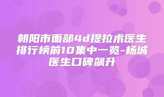 朝阳市面部4d提拉术医生排行榜前10集中一览-杨城医生口碑飙升
