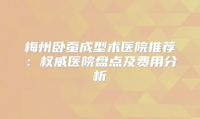 梅州卧蚕成型术医院推荐:医院盘点及费用分析