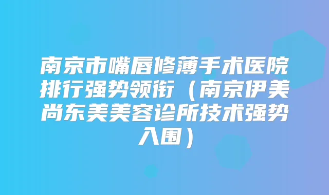南京市嘴唇修薄手术医院排行强势领衔（南京伊美尚东美美容诊所技术强势入围）