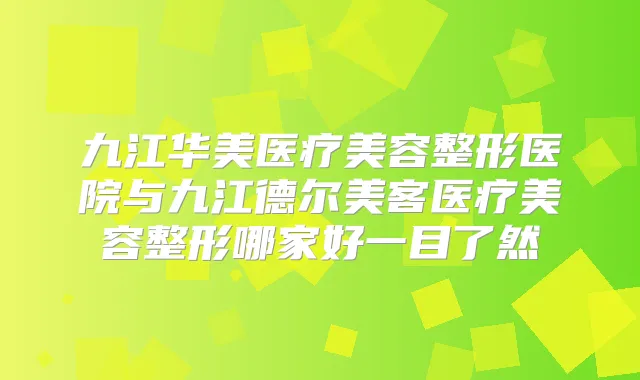 九江华美医疗美容整形医院与九江德尔美客医疗美容整形哪家好一目了然
