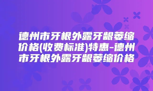 德州市牙根外露牙龈萎缩价格(收费标准)特惠-德州市牙根外露牙龈萎缩价格