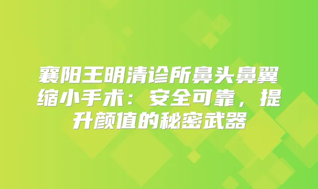 襄阳王明清诊所鼻头鼻翼缩小手术：安全可靠，提升颜值的秘密武器