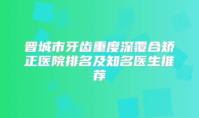 晋城市牙齿重度深覆合矫正医院排名及知名医生推荐