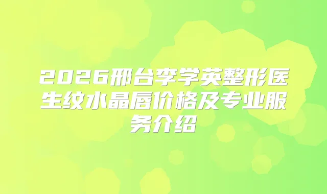 title="2026邢台李学英整形医生纹水晶唇价格及专业服务介绍"
