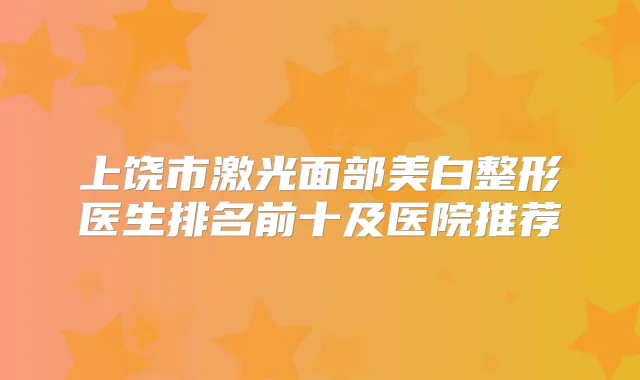 上饶市激光面部美白整形医生排名前十及医院推荐