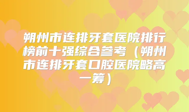 朔州市连排牙套医院排行榜前十强综合参考（朔州市连排牙套口腔医院略高一筹）