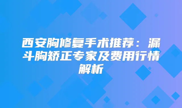 西安胸修复手术推荐：漏斗胸矫正专家及费用行情解析