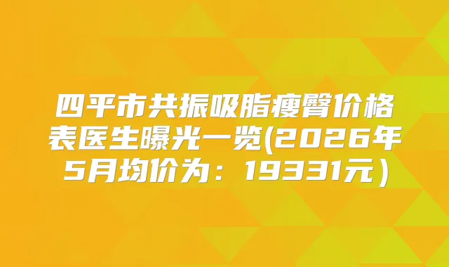 四平市共振吸脂瘦臀价格表医生曝光一览(2026年5月均价为:19331元)