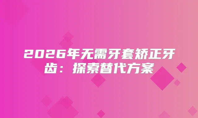 2026年无需牙套矫正牙齿:探索替代方案