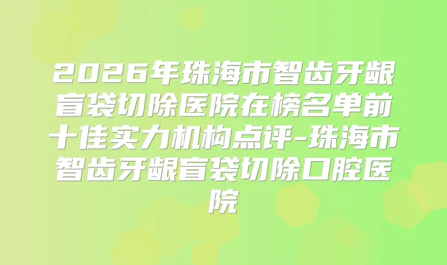 2026年珠海市智齿牙龈盲袋切除医院在榜名单前十佳实力机构点评-珠海市智齿牙龈盲袋切除口腔医院