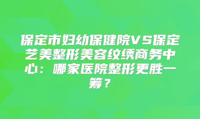 保定市妇幼保健院VS保定艺美整形美容纹绣商务中心：哪家医院整形更胜一筹？