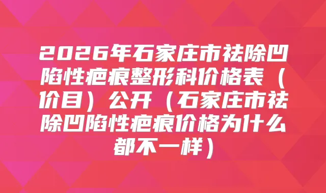 2026年石家庄市祛除凹陷性疤痕整形科价格表（价目）公开（石家庄市祛除凹陷性疤痕价格为什么都不一样）
