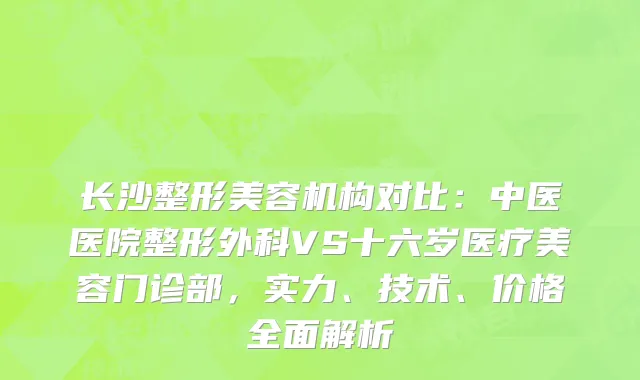 长沙整形美容机构对比：中医医院整形外科VS十六岁医疗美容门诊部，实力、技术、价格全面解析