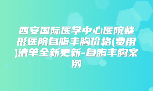 西安国际医学中心医院整形医院自脂丰胸价格(费用)清单全新更新-自脂丰胸案例