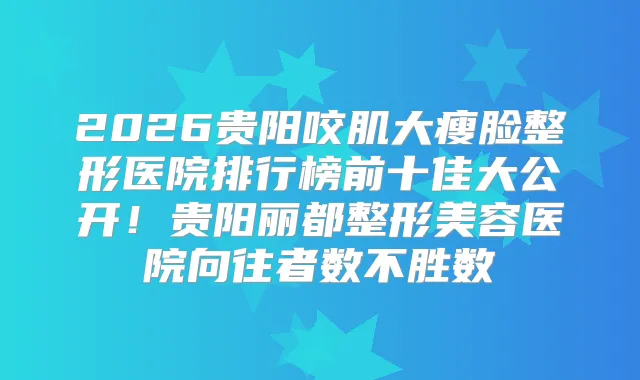 2026贵阳咬肌大瘦脸整形医院排行榜前十佳大公开!贵阳丽都整形美容医院向往者数不胜数