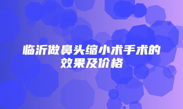 临沂做鼻头缩小术手术的效果及价格